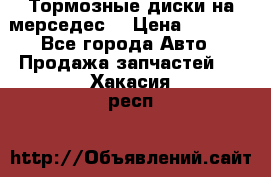 Тормозные диски на мерседес  › Цена ­ 3 000 - Все города Авто » Продажа запчастей   . Хакасия респ.